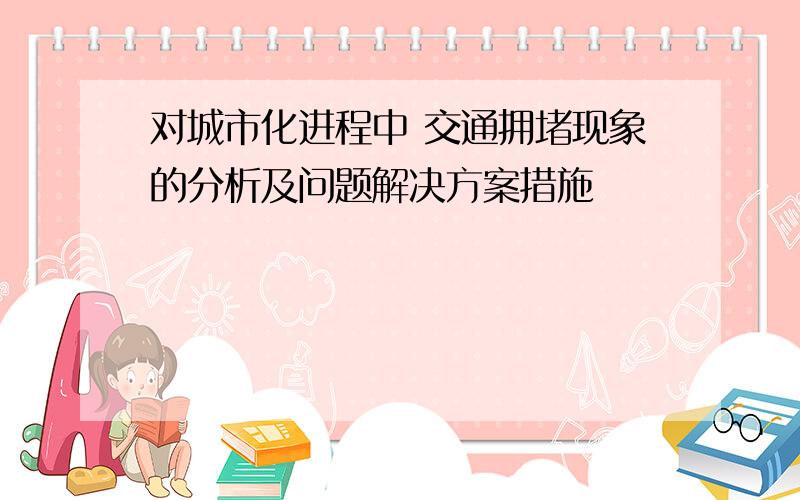 对城市化进程中 交通拥堵现象的分析及问题解决方案措施