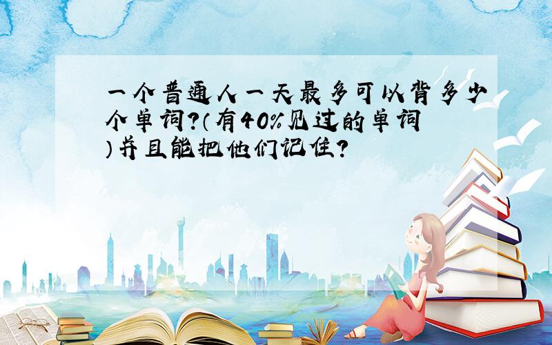 一个普通人一天最多可以背多少个单词?（有40％见过的单词）并且能把他们记住?