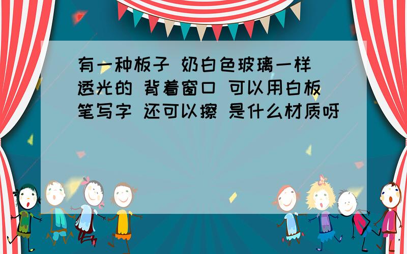 有一种板子 奶白色玻璃一样 透光的 背着窗口 可以用白板笔写字 还可以擦 是什么材质呀