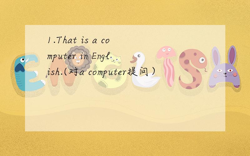 1.That is a computer in English.(对a computer提问）