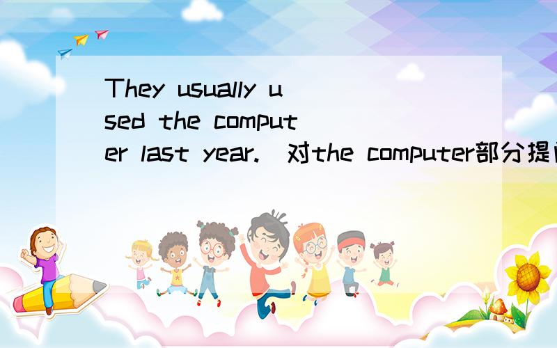 They usually used the computer last year.(对the computer部分提问)