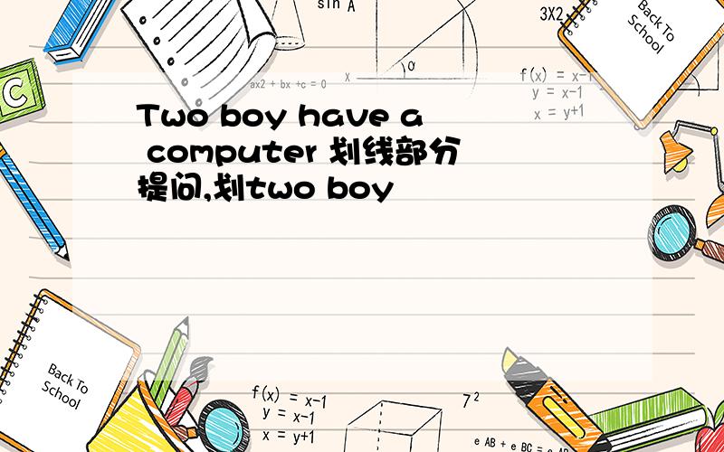 Two boy have a computer 划线部分提问,划two boy