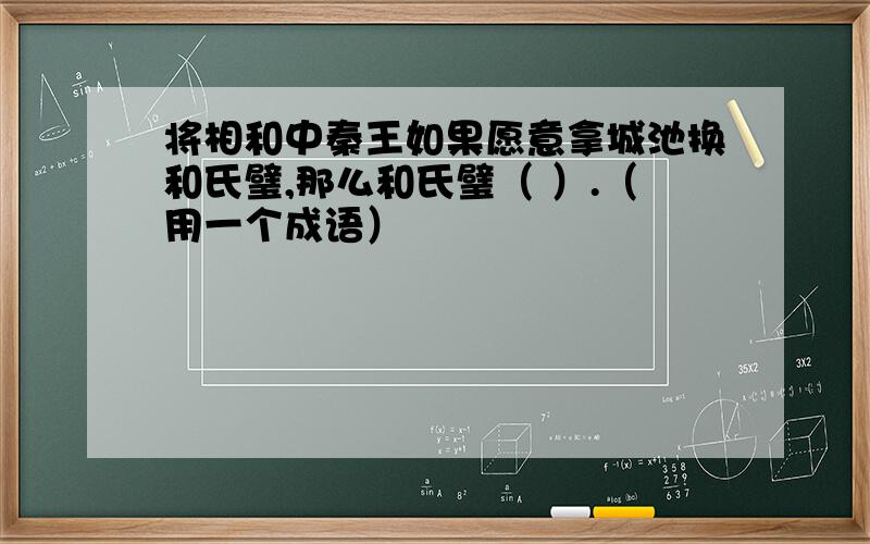 将相和中秦王如果愿意拿城池换和氏璧,那么和氏璧（ ）.（用一个成语）