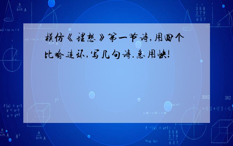 模仿《理想》第一节诗,用四个比喻连环,写几句诗.急用快!