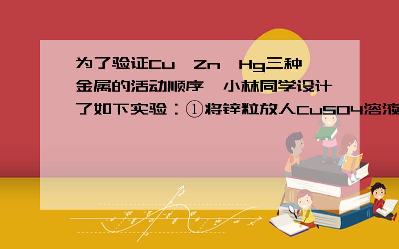 为了验证Cu、Zn、Hg三种金属的活动顺序,小林同学设计了如下实验：①将锌粒放人CuS04溶液中,锌粒表面出