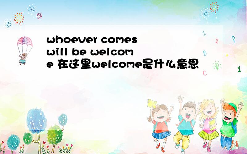 whoever comes will be welcome 在这里welcome是什么意思