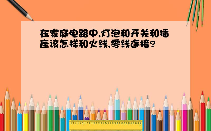 在家庭电路中,灯泡和开关和插座该怎样和火线,零线连接?