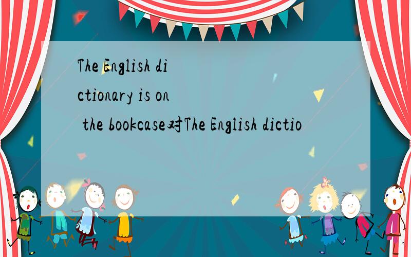 The English dictionary is on the bookcase对The English dictio