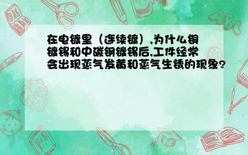 在电镀里（连续镀）,为什么铜镀锡和中碳钢镀锡后,工件经常会出现蒸气发黄和蒸气生锈的现象?