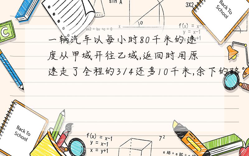 一辆汽车以每小时80千米的速度从甲城开往乙城,返回时用原速走了全程的3/4还多10千米,余下的路%