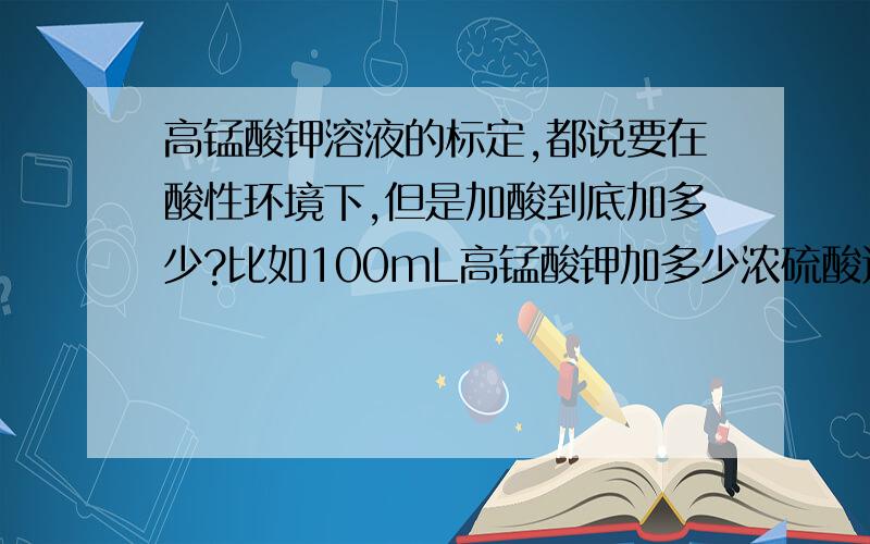 高锰酸钾溶液的标定,都说要在酸性环境下,但是加酸到底加多少?比如100mL高锰酸钾加多少浓硫酸进去?