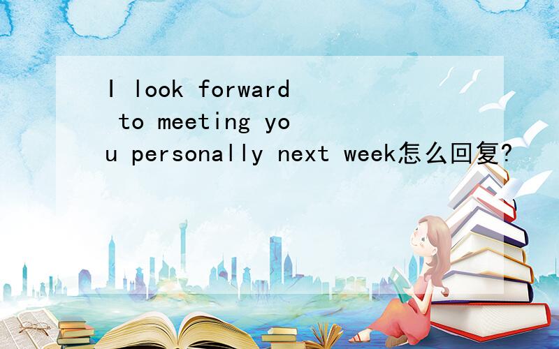 I look forward to meeting you personally next week怎么回复?