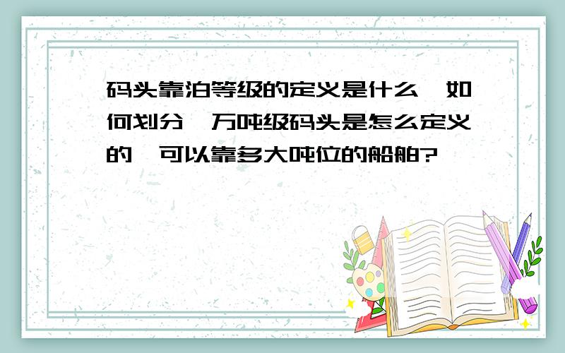 码头靠泊等级的定义是什么,如何划分,万吨级码头是怎么定义的,可以靠多大吨位的船舶?