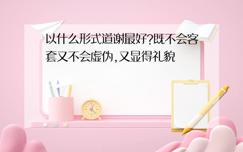 以什么形式道谢最好?既不会客套又不会虚伪,又显得礼貌