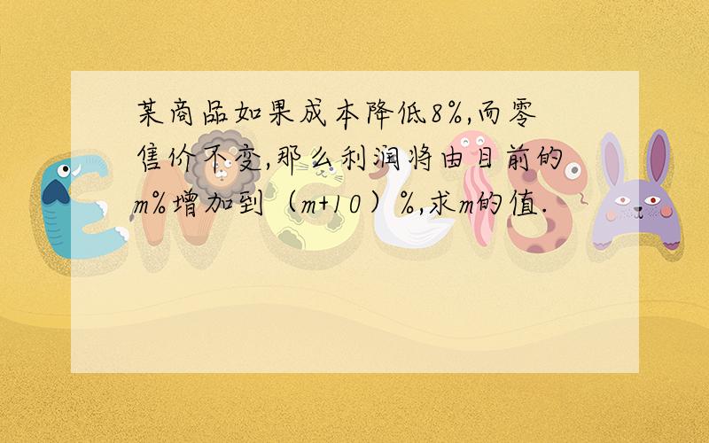 某商品如果成本降低8%,而零售价不变,那么利润将由目前的m%增加到（m+10）%,求m的值.