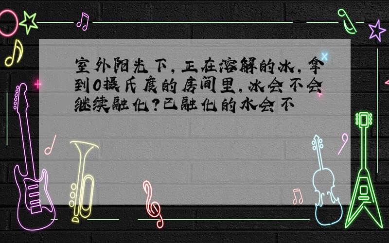 室外阳光下,正在溶解的冰,拿到0摄氏度的房间里,冰会不会继续融化?已融化的水会不