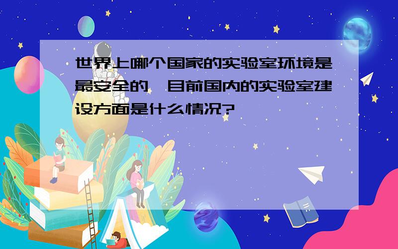 世界上哪个国家的实验室环境是最安全的,目前国内的实验室建设方面是什么情况?