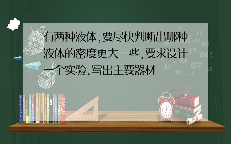 有两种液体,要尽快判断出哪种液体的密度更大一些,要求设计一个实验,写出主要器材