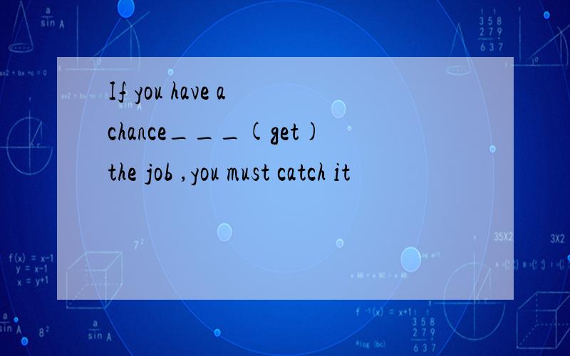 If you have a chance___(get)the job ,you must catch it