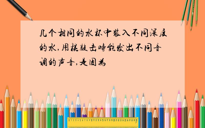 几个相同的水杯中装入不同深度的水,用棍敲击时能发出不同音调的声音,是因为