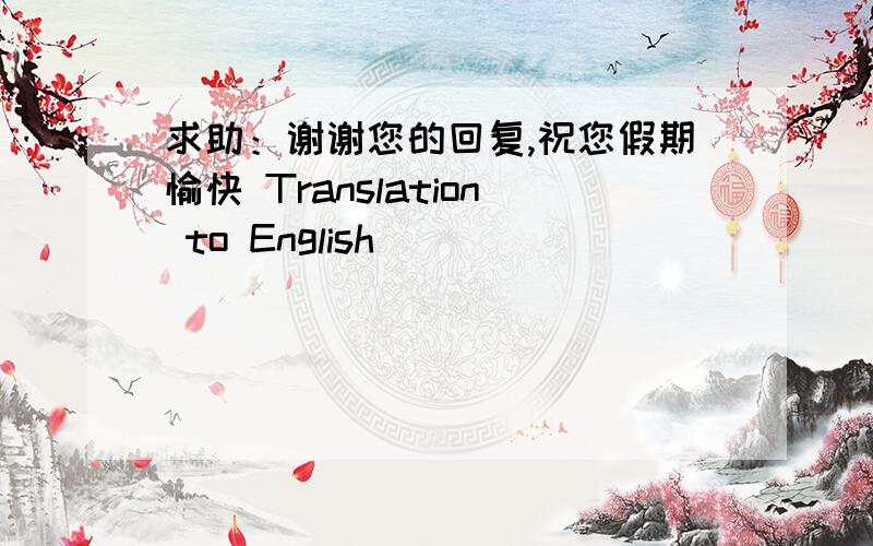 求助：谢谢您的回复,祝您假期愉快 Translation to English