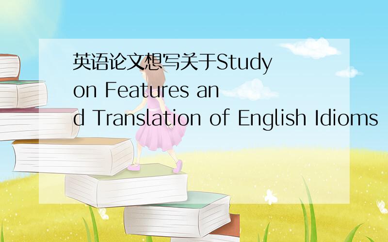 英语论文想写关于Study on Features and Translation of English Idioms