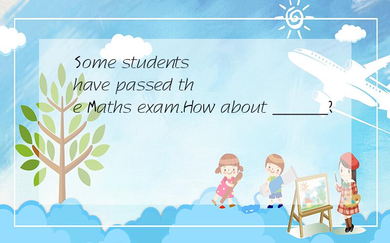 Some students have passed the Maths exam.How about ______?