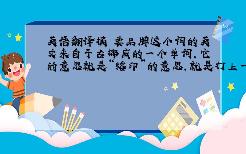 英语翻译摘 要品牌这个词的英文来自于古挪威的一个单词,它的意思就是“烙印”的意思,就是打上一个深深的印记.从这个意义来讲