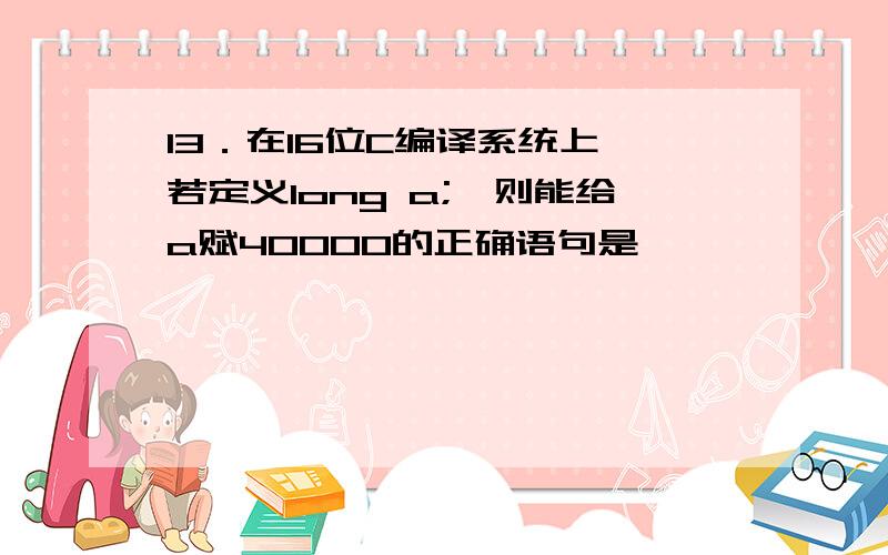 13．在16位C编译系统上,若定义long a;,则能给a赋40000的正确语句是