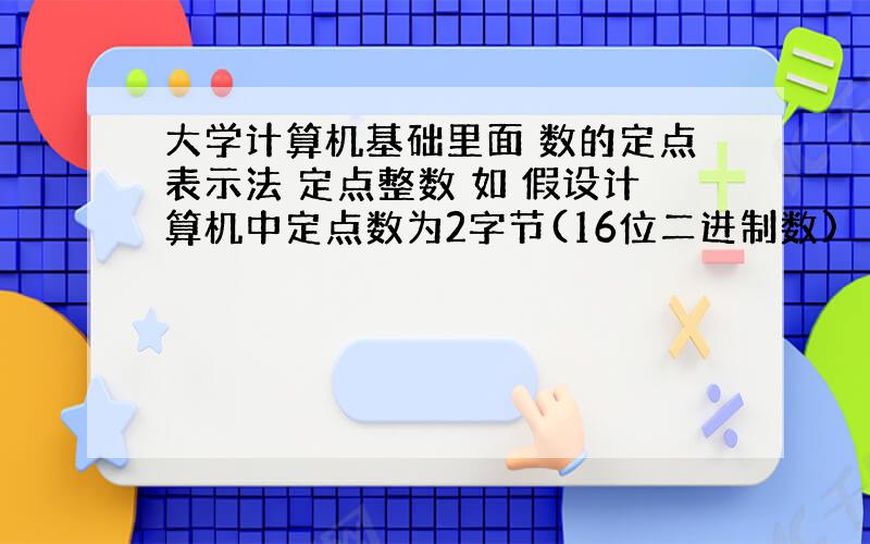 大学计算机基础里面 数的定点表示法 定点整数 如 假设计算机中定点数为2字节(16位二进制数)