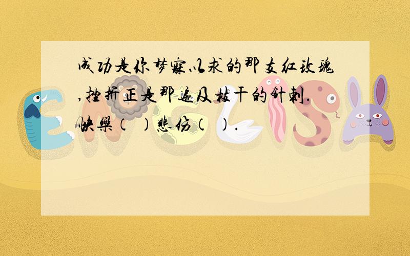 成功是你梦寐以求的那支红玫瑰,挫折正是那遍及枝干的针刺.快乐（ ）悲伤（ ）.