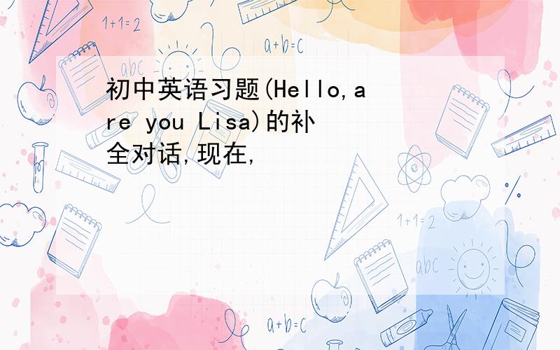 初中英语习题(Hello,are you Lisa)的补全对话,现在,