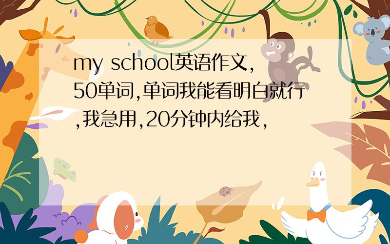 my school英语作文,50单词,单词我能看明白就行,我急用,20分钟内给我,