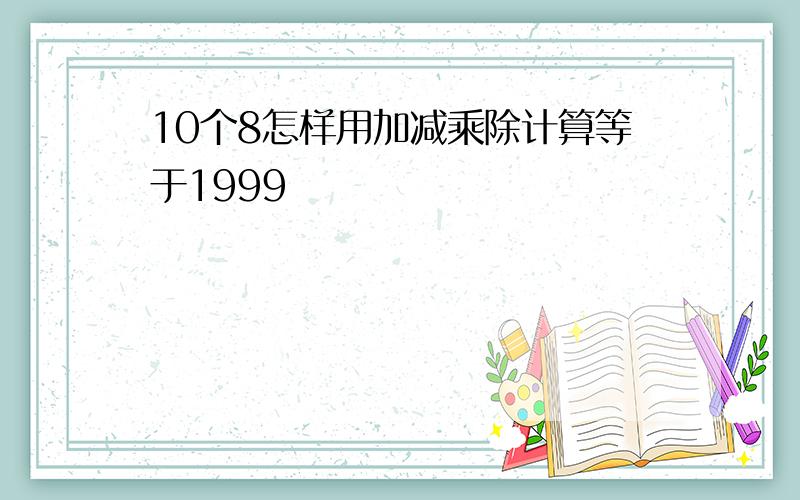 10个8怎样用加减乘除计算等于1999