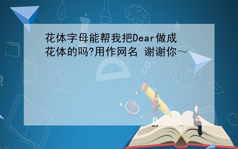 花体字母能帮我把Dear做成花体的吗?用作网名 谢谢你～