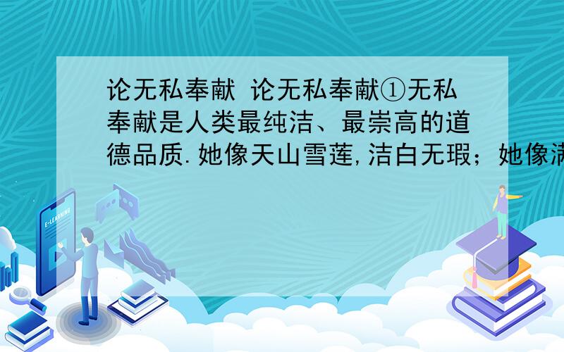 论无私奉献 论无私奉献①无私奉献是人类最纯洁、最崇高的道德品质.她像天山雪莲,洁白无瑕；她像满山杜鹃,情暖人间.在中华民