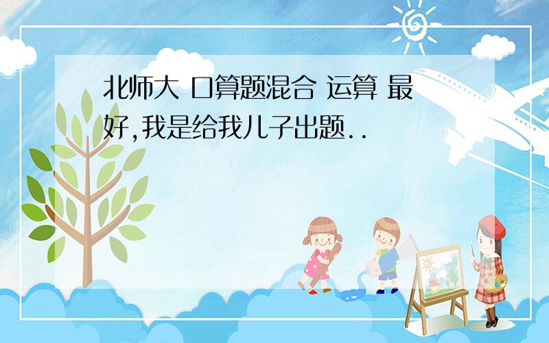 北师大 口算题混合 运算 最好,我是给我儿子出题..