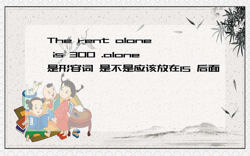 The rent alone is 300 .alone是形容词 是不是应该放在IS 后面