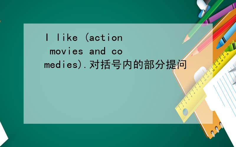 I like (action movies and comedies).对括号内的部分提问