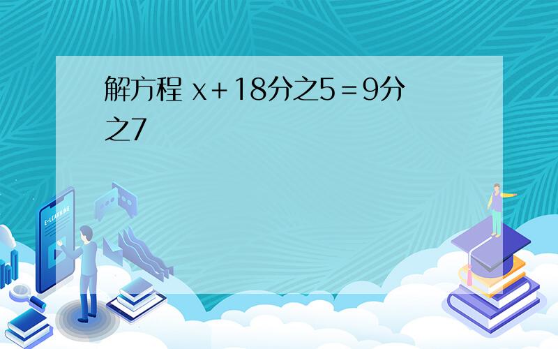 解方程 x＋18分之5＝9分之7