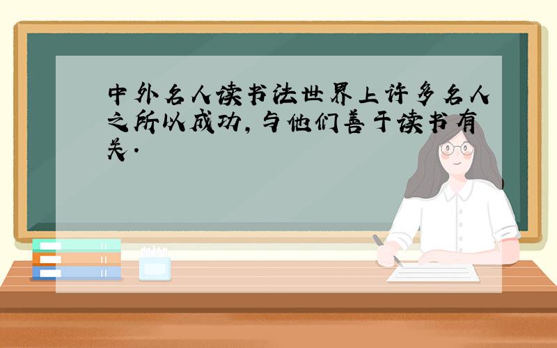 中外名人读书法世界上许多名人之所以成功,与他们善于读书有关.