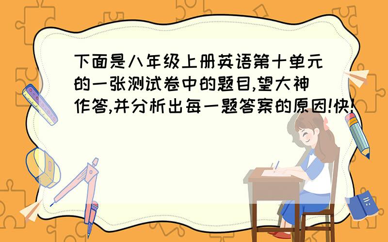 下面是八年级上册英语第十单元的一张测试卷中的题目,望大神作答,并分析出每一题答案的原因!快!