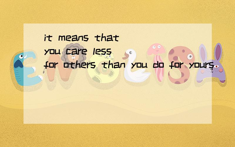 it means that you care less for others than you do for yours