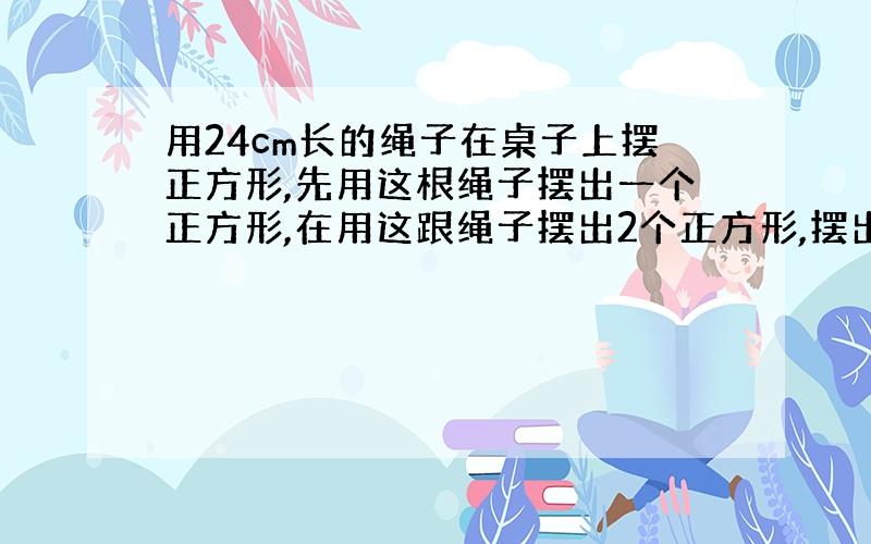 用24cm长的绳子在桌子上摆正方形,先用这根绳子摆出一个正方形,在用这跟绳子摆出2个正方形,摆出3个正方形