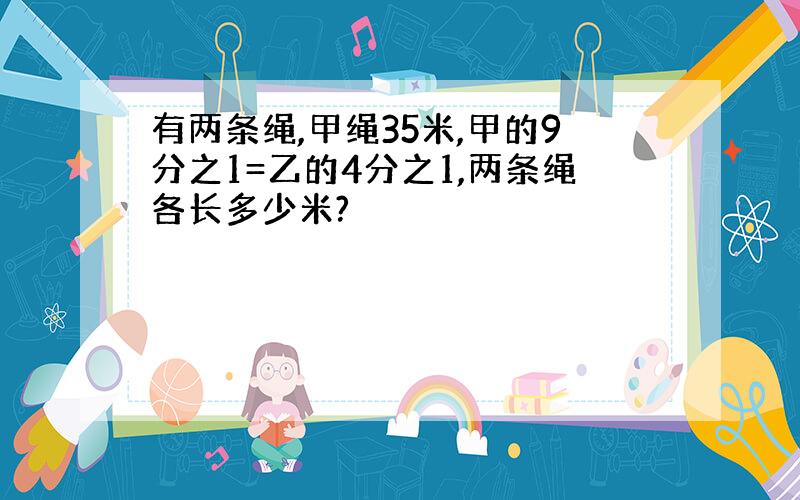 有两条绳,甲绳35米,甲的9分之1=乙的4分之1,两条绳各长多少米?