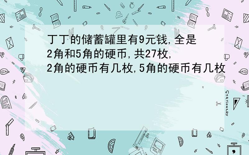 丁丁的储蓄罐里有9元钱,全是2角和5角的硬币,共27枚,2角的硬币有几枚,5角的硬币有几枚