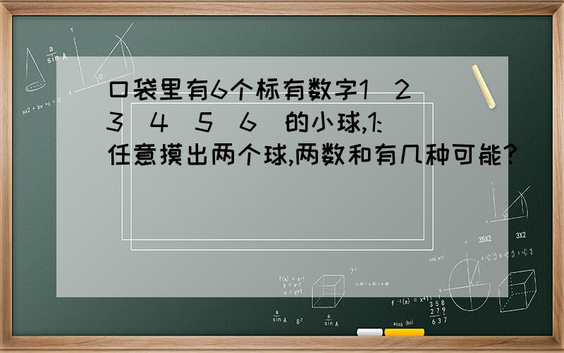 口袋里有6个标有数字1`2`3`4`5`6`的小球,1:任意摸出两个球,两数和有几种可能?