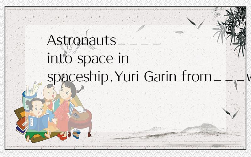 Astronauts____into space in spaceship.Yuri Garin from___went