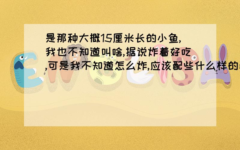 是那种大概15厘米长的小鱼,我也不知道叫啥,据说炸着好吃,可是我不知道怎么炸,应该配些什么样的配料,