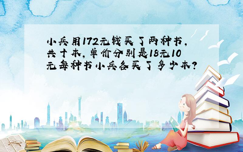 小兵用172元钱买了两种书，共十本，单价分别是18元10元每种书小兵各买了多少本？